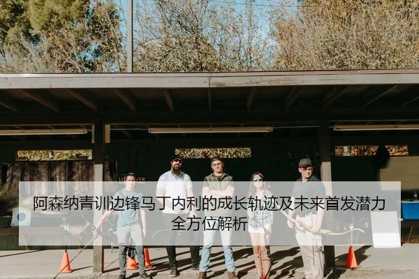 阿森纳青训边锋马丁内利的成长轨迹及未来首发潜力全方位解析
