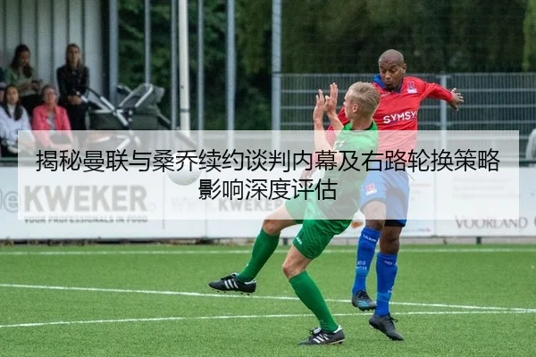揭秘曼联与桑乔续约谈判内幕及右路轮换策略影响深度评估
