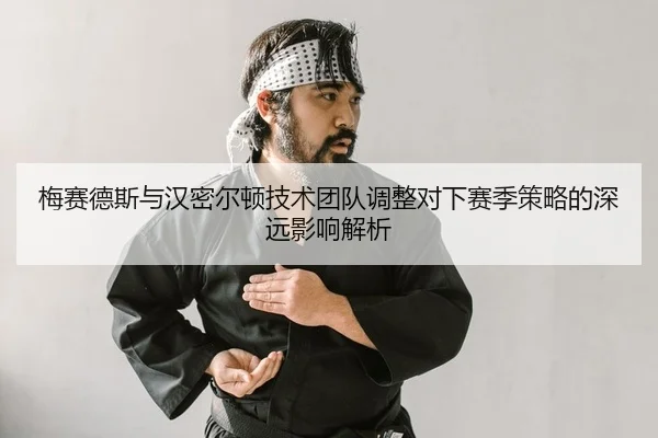梅赛德斯与汉密尔顿技术团队调整对下赛季策略的深远影响解析