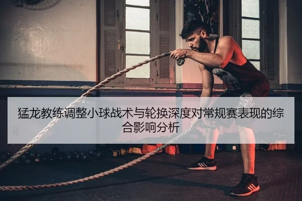 猛龙教练调整小球战术与轮换深度对常规赛表现的综合影响分析
