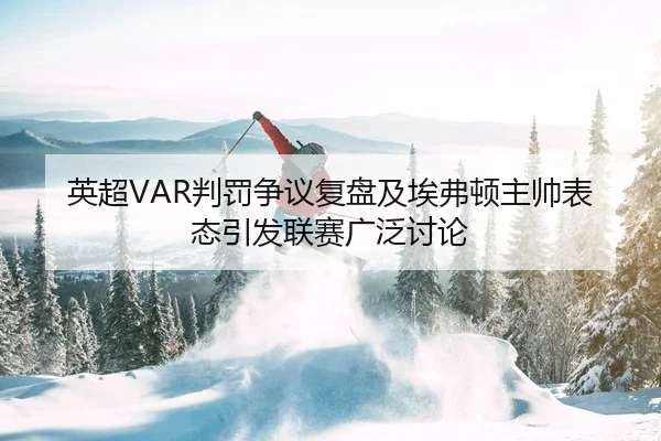 英超VAR判罚争议复盘及埃弗顿主帅表态引发联赛广泛讨论