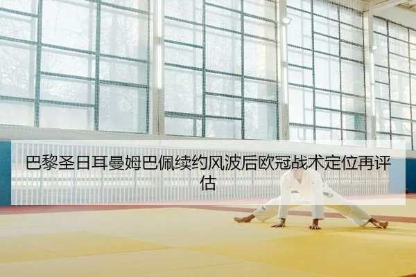 巴黎圣日耳曼姆巴佩续约风波后欧冠战术定位再评估